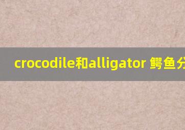 crocodile和alligator 鳄鱼分类